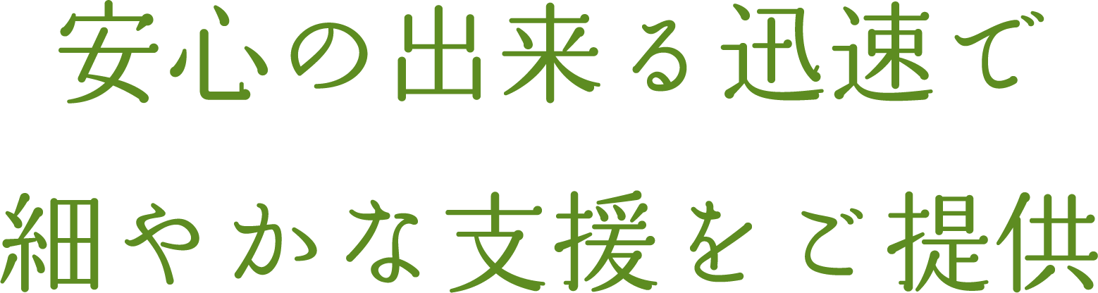安心の出来る迅速で細やかな支援をご提供